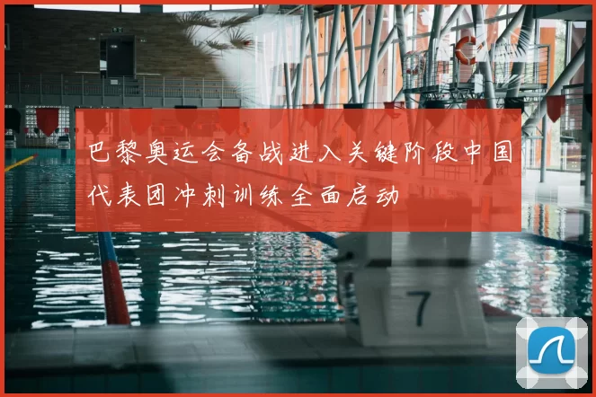 巴黎奥运会备战进入关键阶段中国代表团冲刺训练全面启动