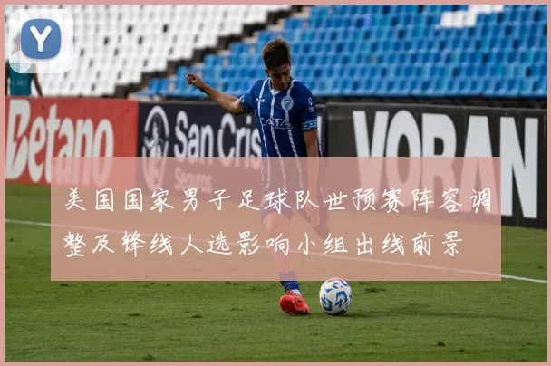 美国国家男子足球队世预赛阵容调整及锋线人选影响小组出线前景