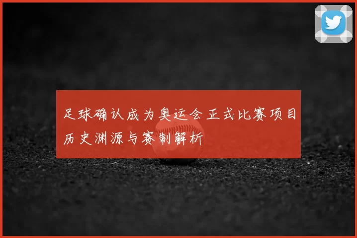 足球确认成为奥运会正式比赛项目历史渊源与赛制解析