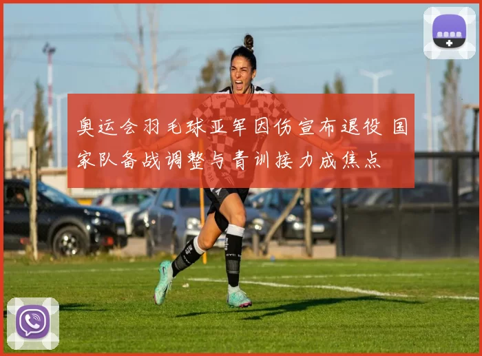 奥运会羽毛球亚军因伤宣布退役 国家队备战调整与青训接力成焦点