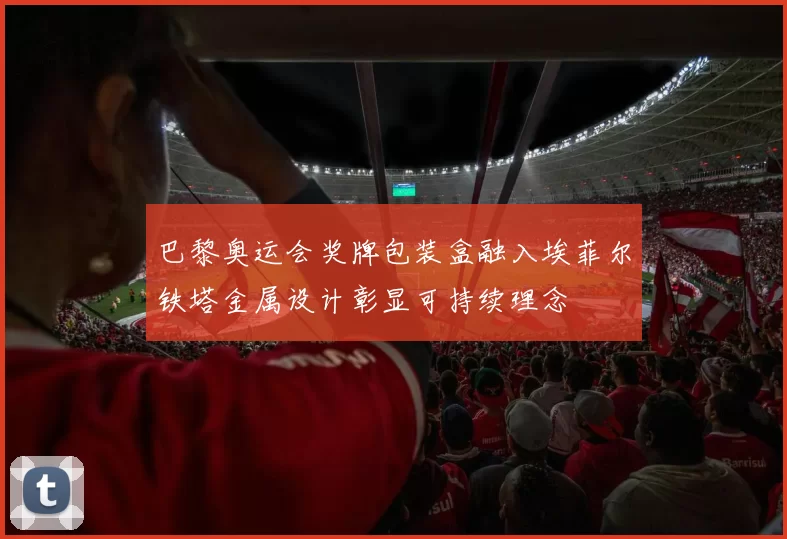巴黎奥运会奖牌包装盒融入埃菲尔铁塔金属设计彰显可持续理念