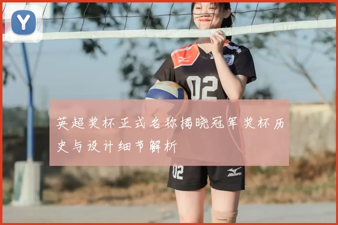 英超奖杯正式名称揭晓冠军奖杯历史与设计细节解析