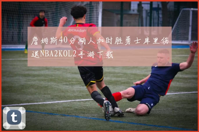 詹姆斯40分湖人加时胜勇士库里伤退NBA2KOL2手游下载