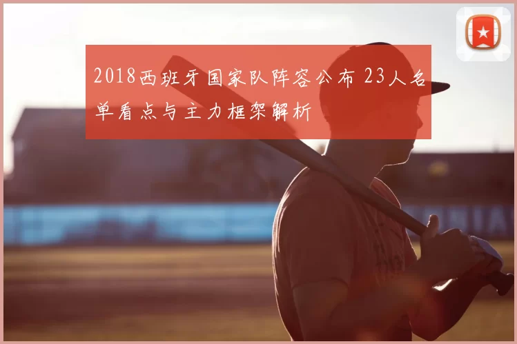 2018西班牙国家队阵容公布 23人名单看点与主力框架解析