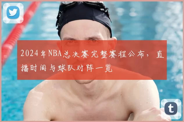 2024年NBA总决赛完整赛程公布，直播时间与球队对阵一览