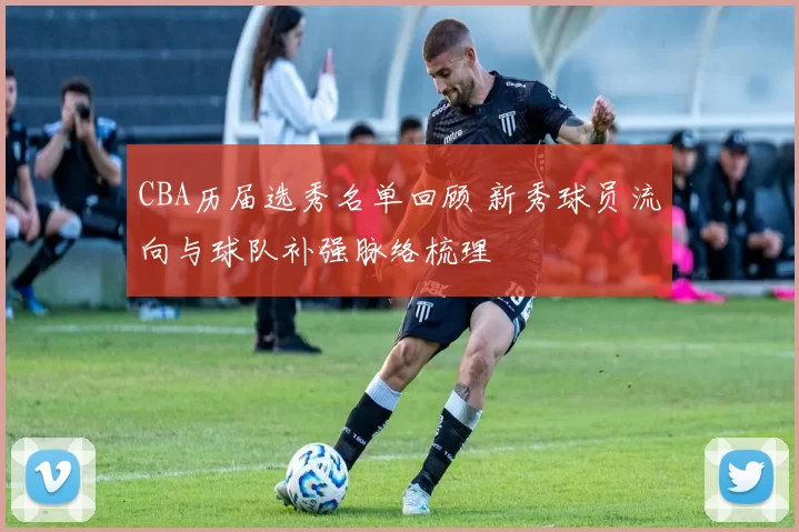 CBA历届选秀名单回顾 新秀球员流向与球队补强脉络梳理