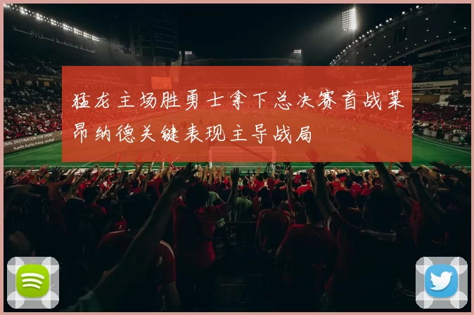 猛龙主场胜勇士拿下总决赛首战莱昂纳德关键表现主导战局