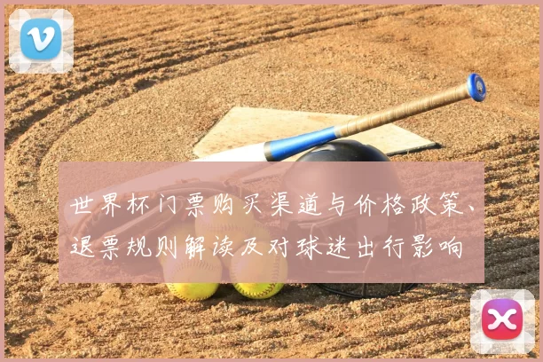 世界杯门票购买渠道与价格政策、退票规则解读及对球迷出行影响