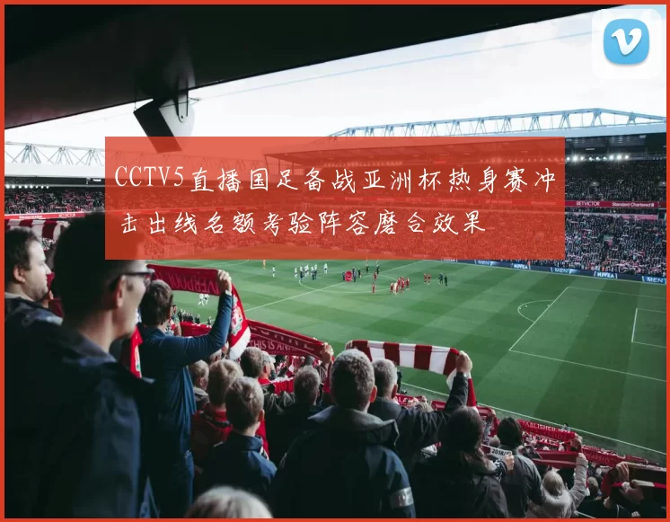 CCTV5直播国足备战亚洲杯热身赛冲击出线名额考验阵容磨合效果