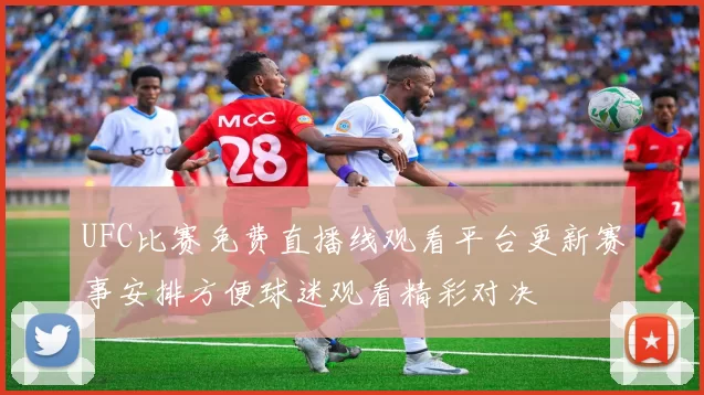 UFC比赛免费直播线观看平台更新赛事安排方便球迷观看精彩对决