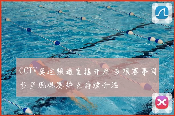 CCTV奥运频道直播开启 多项赛事同步呈现观赛热点持续升温