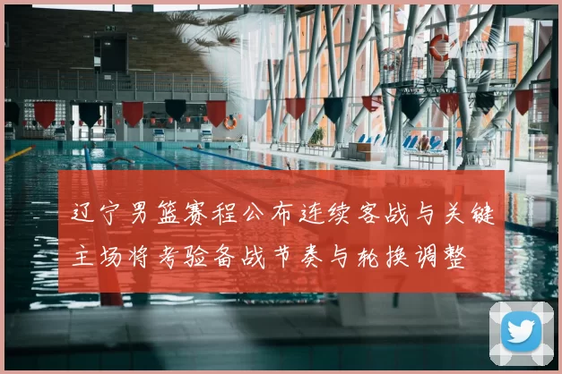 辽宁男篮赛程公布连续客战与关键主场将考验备战节奏与轮换调整