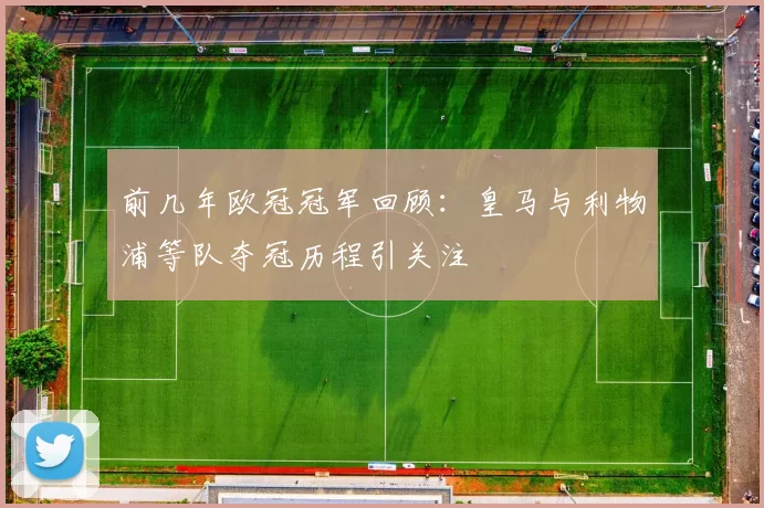 前几年欧冠冠军回顾：皇马与利物浦等队夺冠历程引关注