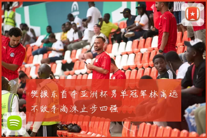 樊振东首夺亚洲杯男单冠军林高远不敌李尚洙止步四强