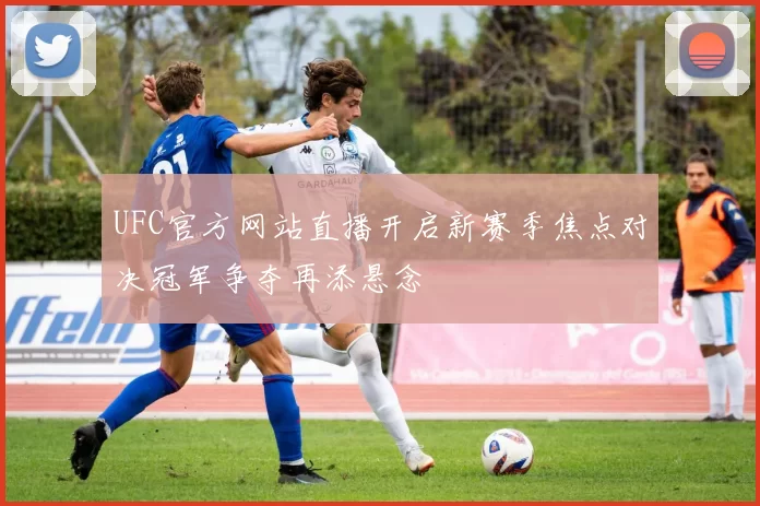 UFC官方网站直播开启新赛季焦点对决冠军争夺再添悬念