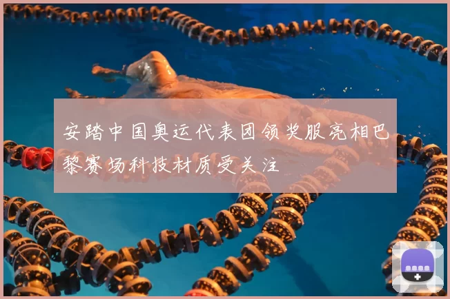 安踏中国奥运代表团领奖服亮相巴黎赛场科技材质受关注