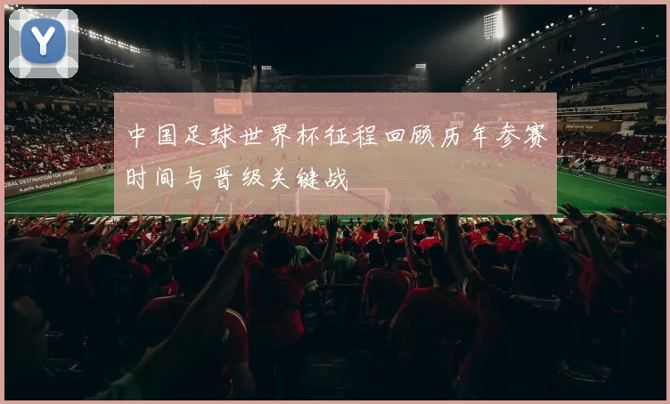 中国足球世界杯征程回顾历年参赛时间与晋级关键战
