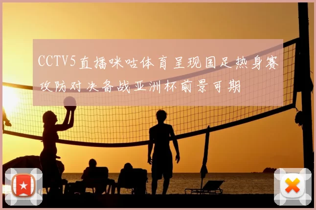 CCTV5直播咪咕体育呈现国足热身赛攻防对决备战亚洲杯前景可期