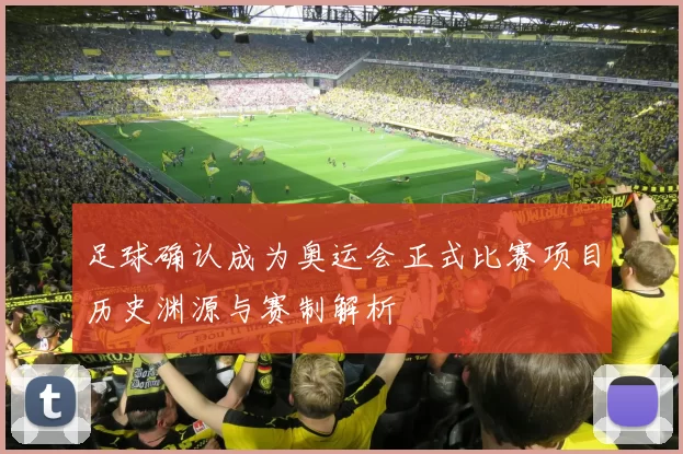 足球确认成为奥运会正式比赛项目历史渊源与赛制解析