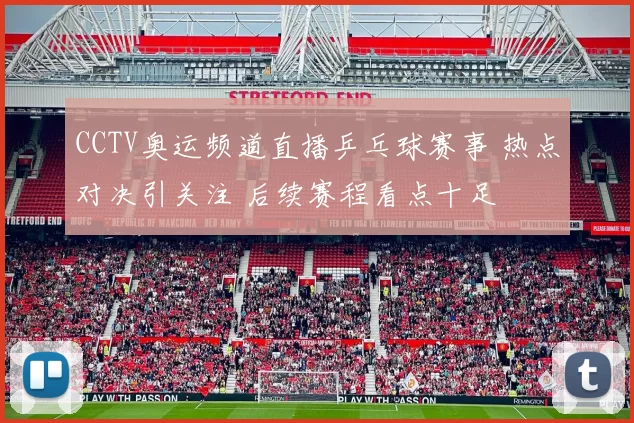 CCTV奥运频道直播乒乓球赛事 热点对决引关注 后续赛程看点十足