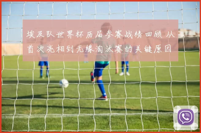 埃及队世界杯历届参赛战绩回顾 从首次亮相到无缘淘汰赛的关键原因