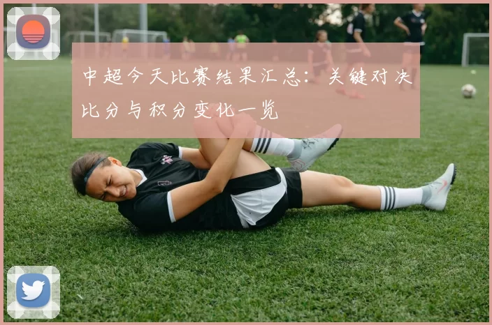 中超今天比赛结果汇总：关键对决比分与积分变化一览