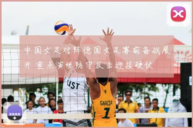 中国女足对阵德国女足赛前备战展开 重点演练防守反击迎接硬仗