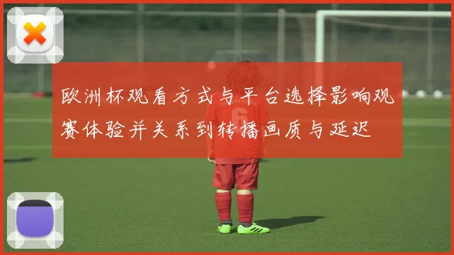 欧洲杯观看方式与平台选择影响观赛体验并关系到转播画质与延迟