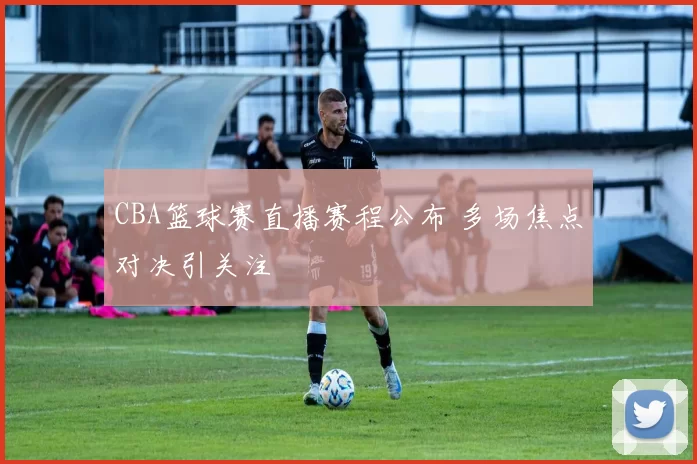 CBA篮球赛直播赛程公布 多场焦点对决引关注