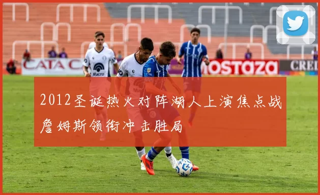 2012圣诞热火对阵湖人上演焦点战詹姆斯领衔冲击胜局