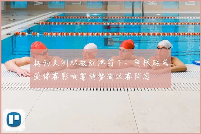 梅西美洲杯被红牌罚下，阿根廷或受停赛影响需调整淘汰赛阵容