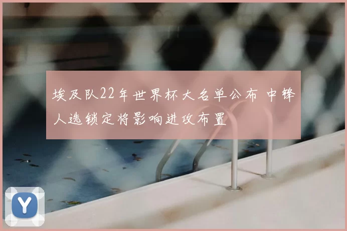 埃及队22年世界杯大名单公布 中锋人选锁定将影响进攻布置