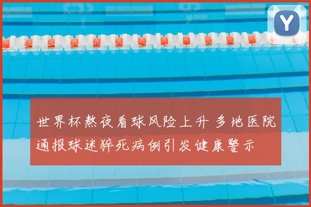 世界杯熬夜看球风险上升 多地医院通报球迷猝死病例引发健康警示