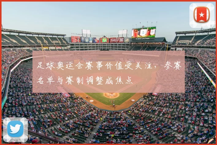 足球奥运会赛事价值受关注，参赛名单与赛制调整成焦点