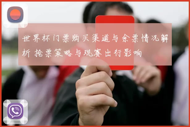 世界杯门票购买渠道与余票情况解析 抢票策略与观赛出行影响