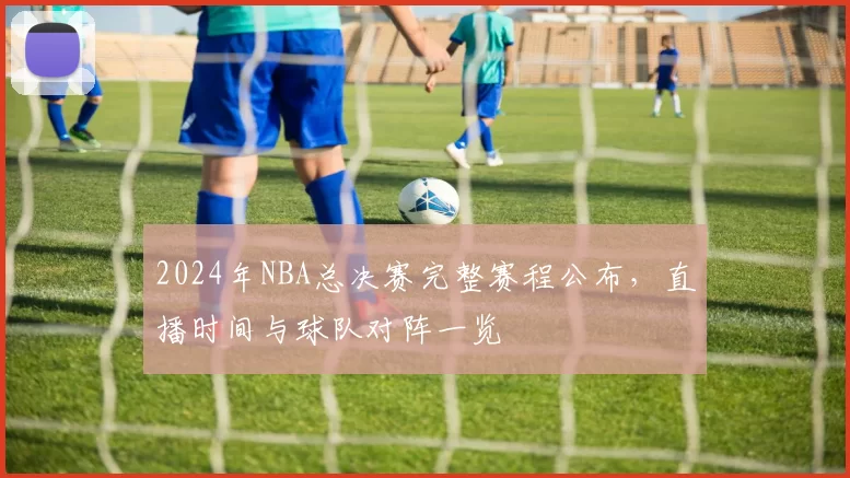 2024年NBA总决赛完整赛程公布，直播时间与球队对阵一览