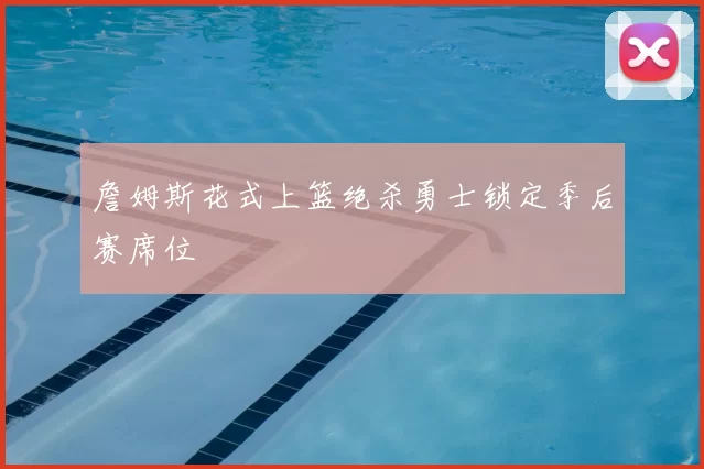 詹姆斯花式上篮绝杀勇士锁定季后赛席位