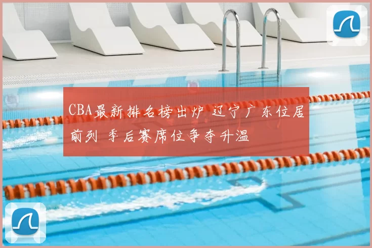 CBA最新排名榜出炉 辽宁广东位居前列 季后赛席位争夺升温