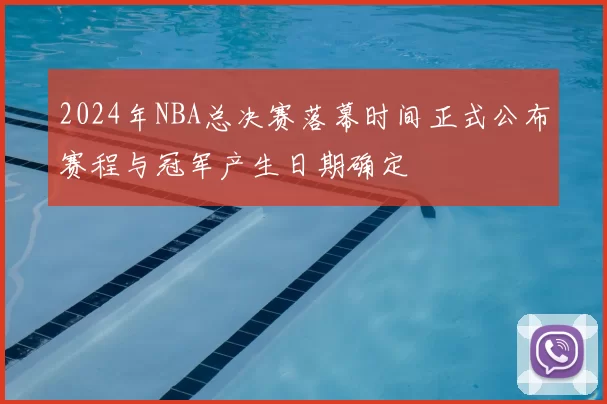2024年NBA总决赛落幕时间正式公布赛程与冠军产生日期确定