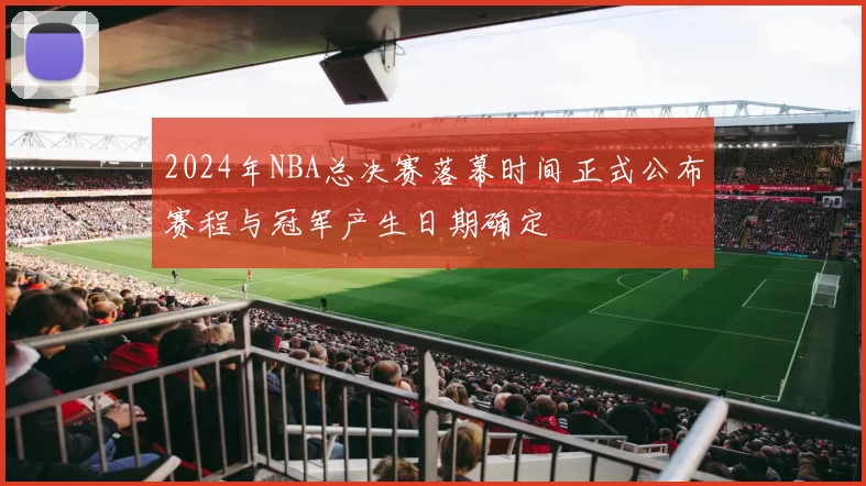 2024年NBA总决赛落幕时间正式公布赛程与冠军产生日期确定