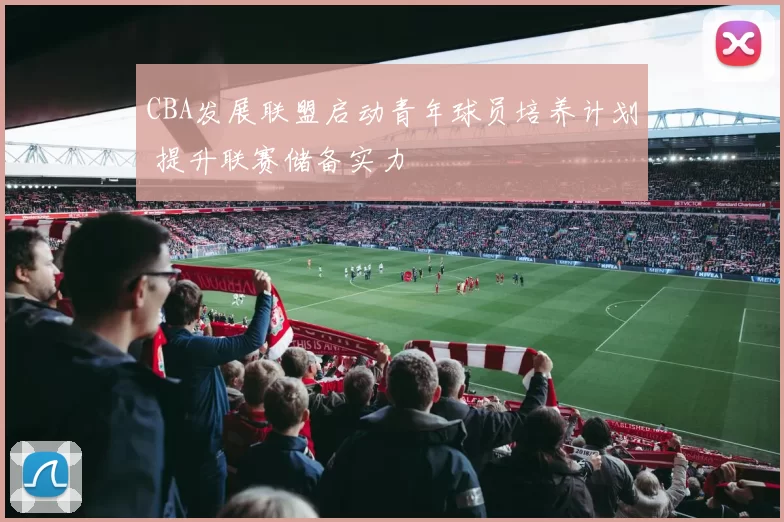 CBA发展联盟启动青年球员培养计划 提升联赛储备实力
