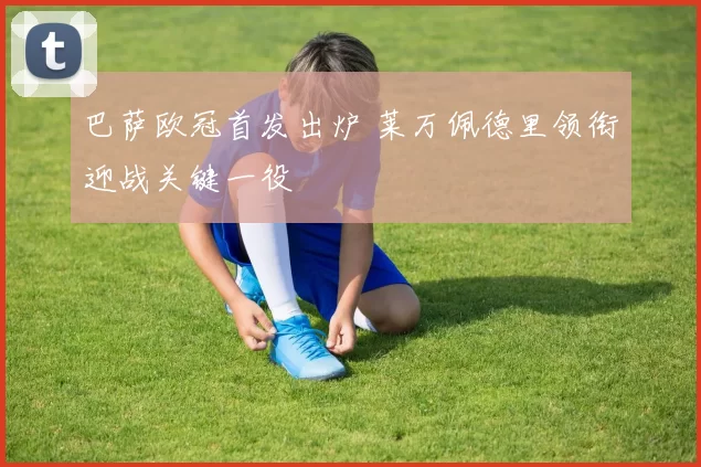 巴萨欧冠首发出炉 莱万佩德里领衔迎战关键一役