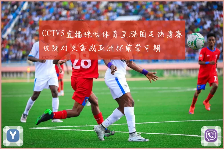 CCTV5直播咪咕体育呈现国足热身赛攻防对决备战亚洲杯前景可期