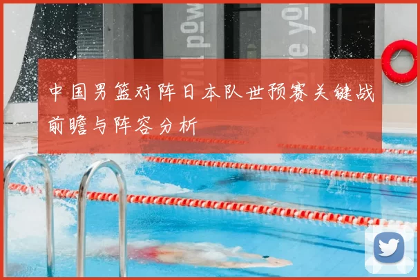 中国男篮对阵日本队世预赛关键战前瞻与阵容分析