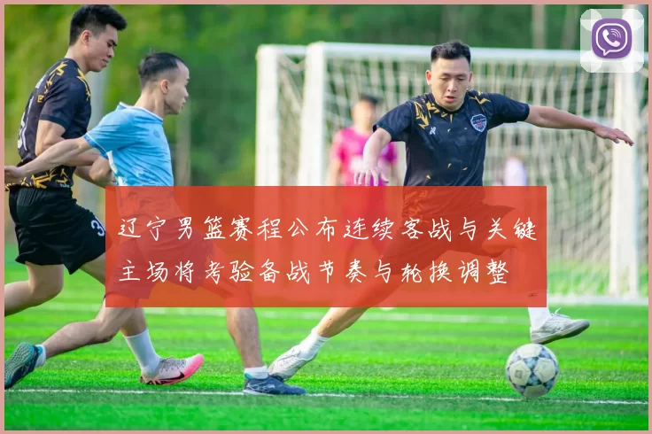 辽宁男篮赛程公布连续客战与关键主场将考验备战节奏与轮换调整