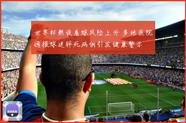 世界杯熬夜看球风险上升 多地医院通报球迷猝死病例引发健康警示