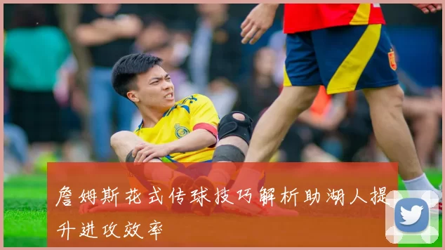 詹姆斯花式传球技巧解析助湖人提升进攻效率