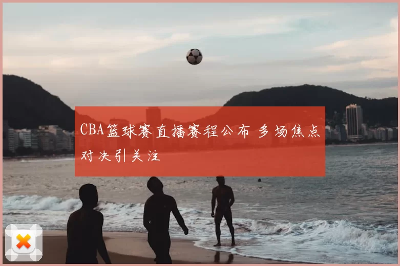 CBA篮球赛直播赛程公布 多场焦点对决引关注