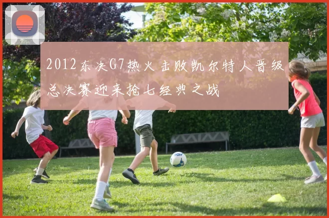 2012东决G7热火击败凯尔特人晋级总决赛迎来抢七经典之战