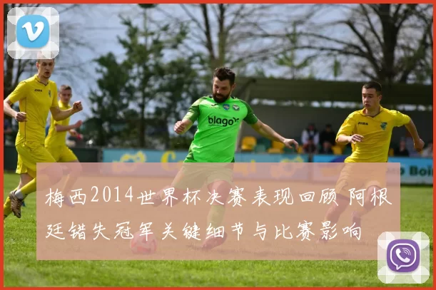 梅西2014世界杯决赛表现回顾 阿根廷错失冠军关键细节与比赛影响